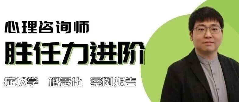 【课程招生】你与成熟咨询师之间，只差一场“概念化升维”——心理咨询师胜任力进阶工作坊